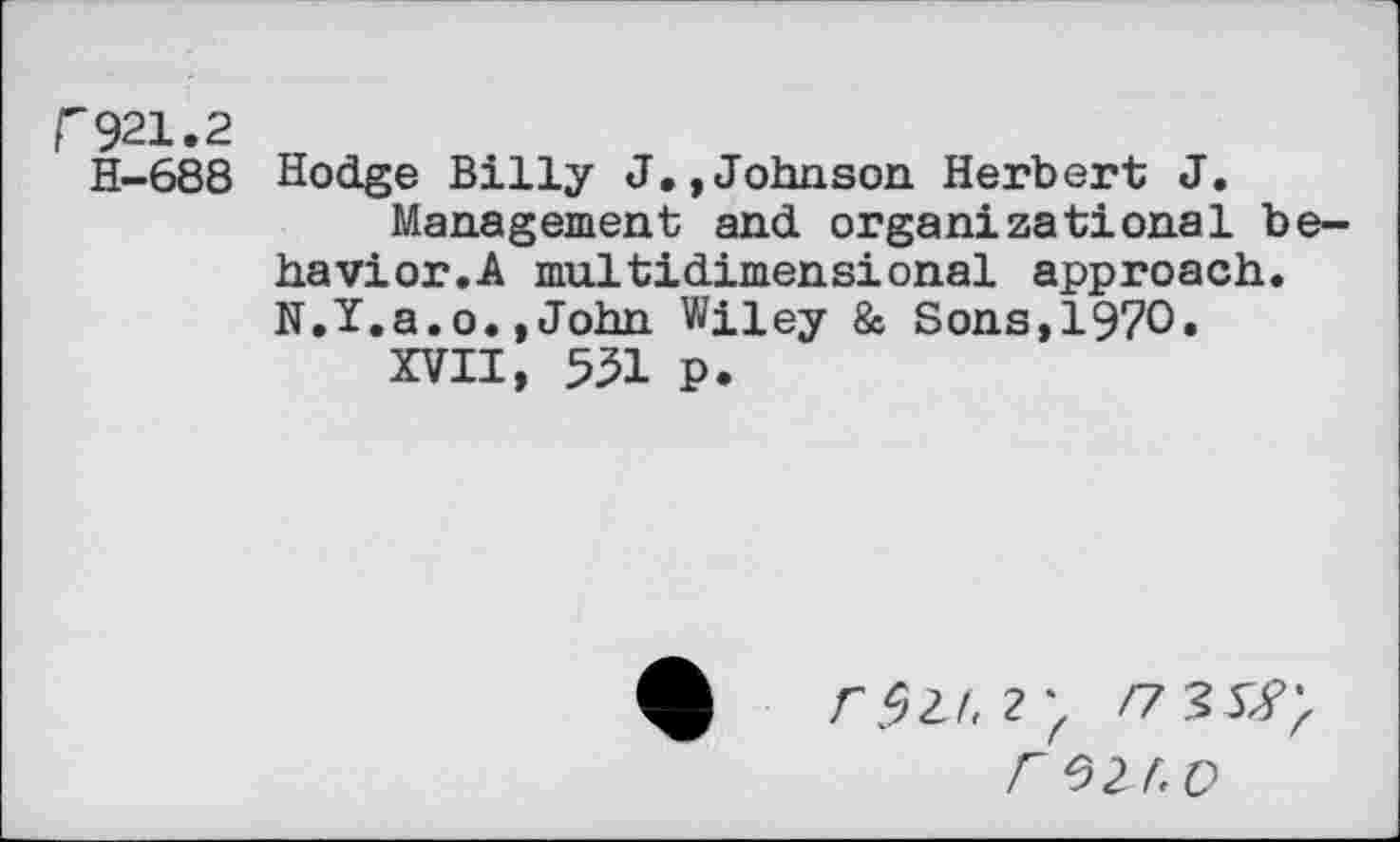 ﻿r921.2
H-688 Hodge Billy J.,Johnson Herbert J.
Management and organizational behavior.A multidimensional approach. N.Y.a.o.,John Wiley & Sons,1970.
XVII, 551 p.
F SU'D